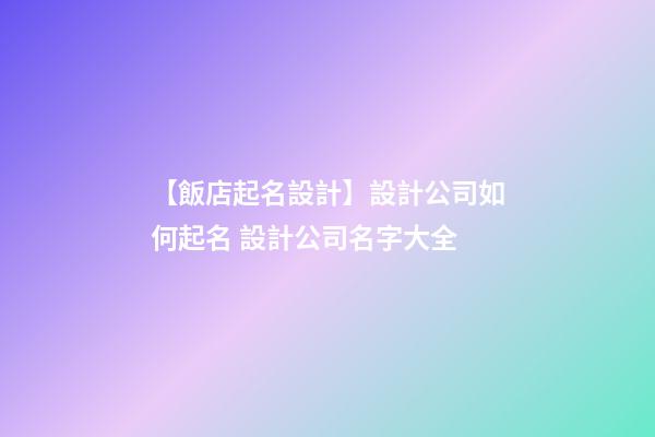【飯店起名設計】設計公司如何起名 設計公司名字大全